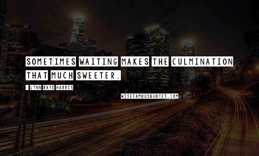Lynn Raye Harris Quotes: Sometimes waiting makes the culmination that much sweeter.