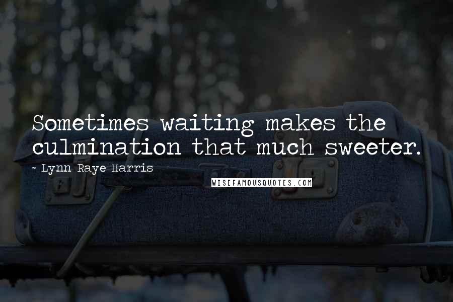 Lynn Raye Harris Quotes: Sometimes waiting makes the culmination that much sweeter.