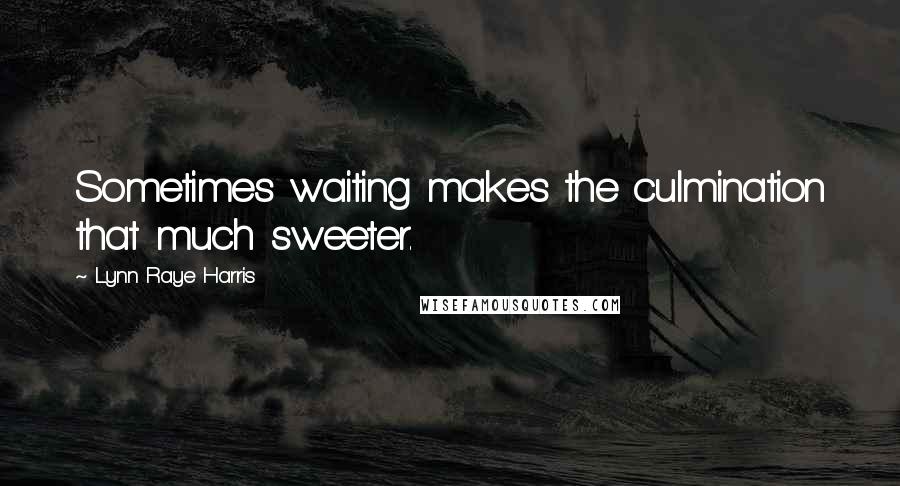 Lynn Raye Harris Quotes: Sometimes waiting makes the culmination that much sweeter.