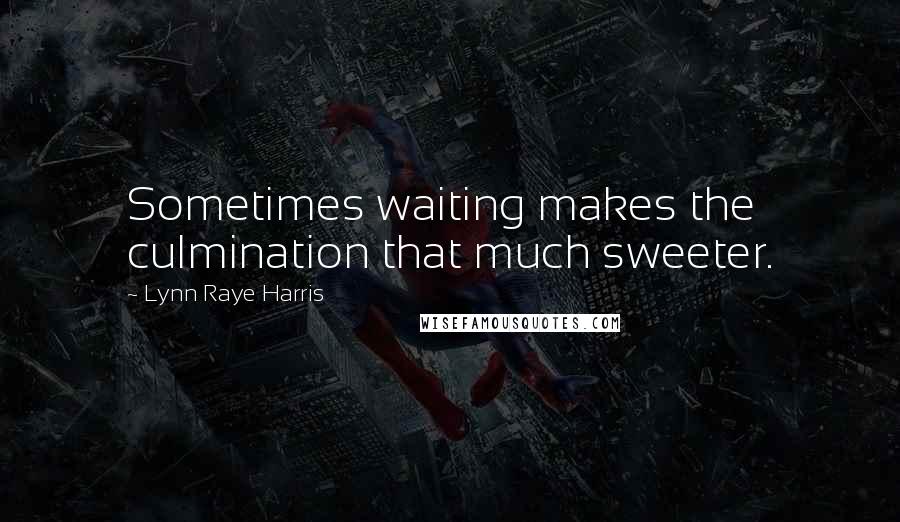Lynn Raye Harris Quotes: Sometimes waiting makes the culmination that much sweeter.