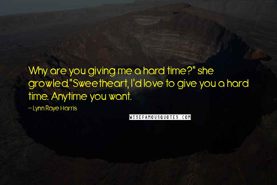 Lynn Raye Harris Quotes: Why are you giving me a hard time?" she growled."Sweetheart, I'd love to give you a hard time. Anytime you want.