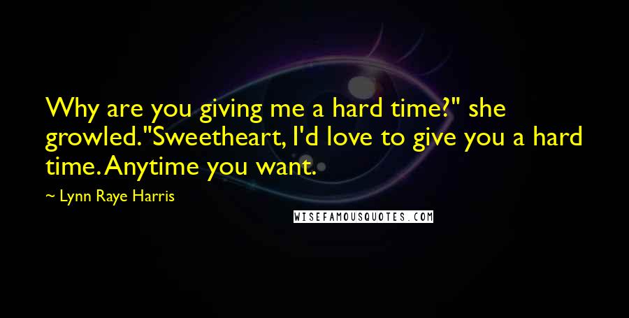 Lynn Raye Harris Quotes: Why are you giving me a hard time?" she growled."Sweetheart, I'd love to give you a hard time. Anytime you want.