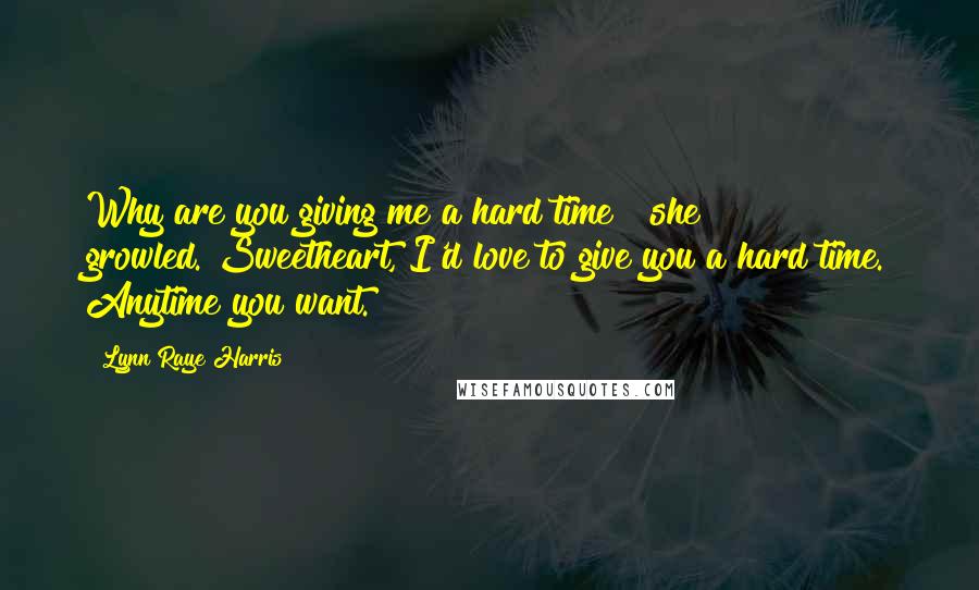 Lynn Raye Harris Quotes: Why are you giving me a hard time?" she growled."Sweetheart, I'd love to give you a hard time. Anytime you want.