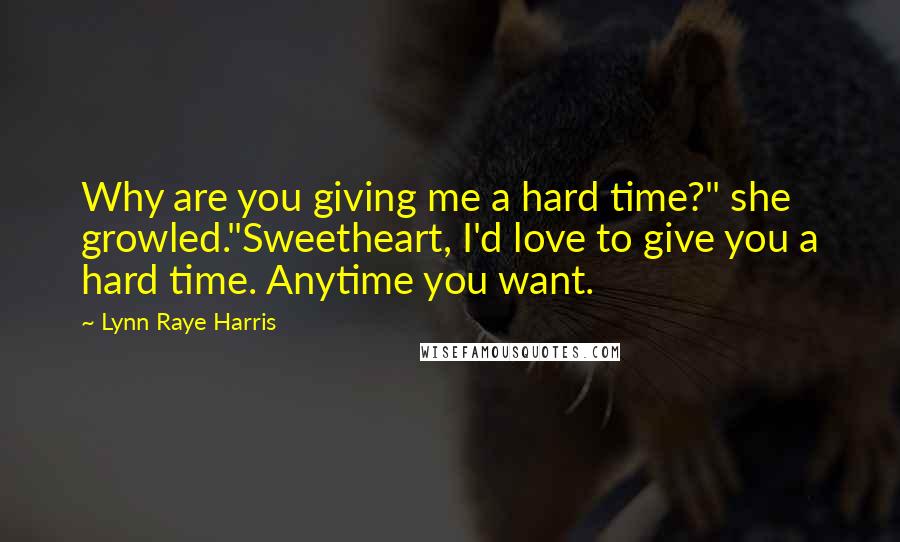 Lynn Raye Harris Quotes: Why are you giving me a hard time?" she growled."Sweetheart, I'd love to give you a hard time. Anytime you want.