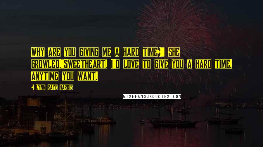 Lynn Raye Harris Quotes: Why are you giving me a hard time?" she growled."Sweetheart, I'd love to give you a hard time. Anytime you want.