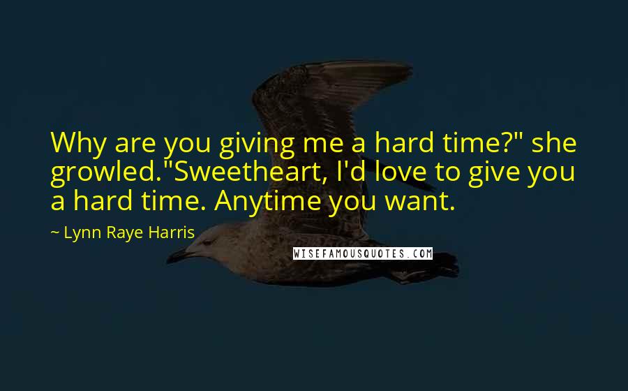Lynn Raye Harris Quotes: Why are you giving me a hard time?" she growled."Sweetheart, I'd love to give you a hard time. Anytime you want.