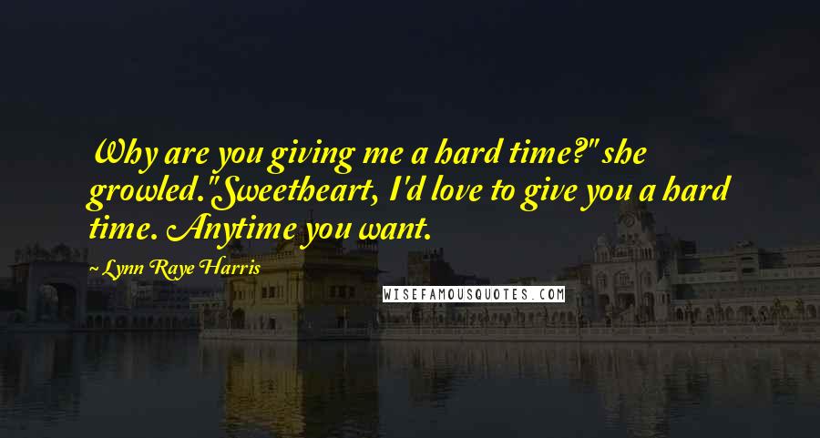 Lynn Raye Harris Quotes: Why are you giving me a hard time?" she growled."Sweetheart, I'd love to give you a hard time. Anytime you want.