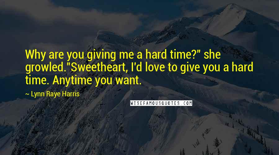 Lynn Raye Harris Quotes: Why are you giving me a hard time?" she growled."Sweetheart, I'd love to give you a hard time. Anytime you want.