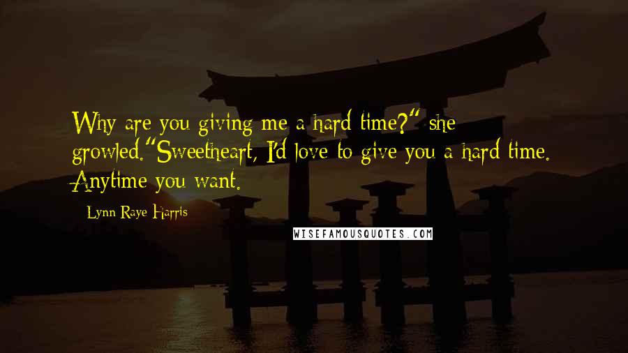 Lynn Raye Harris Quotes: Why are you giving me a hard time?" she growled."Sweetheart, I'd love to give you a hard time. Anytime you want.