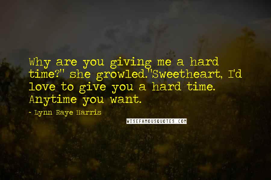 Lynn Raye Harris Quotes: Why are you giving me a hard time?" she growled."Sweetheart, I'd love to give you a hard time. Anytime you want.