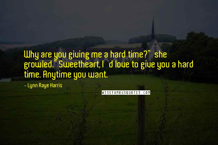 Lynn Raye Harris Quotes: Why are you giving me a hard time?" she growled."Sweetheart, I'd love to give you a hard time. Anytime you want.