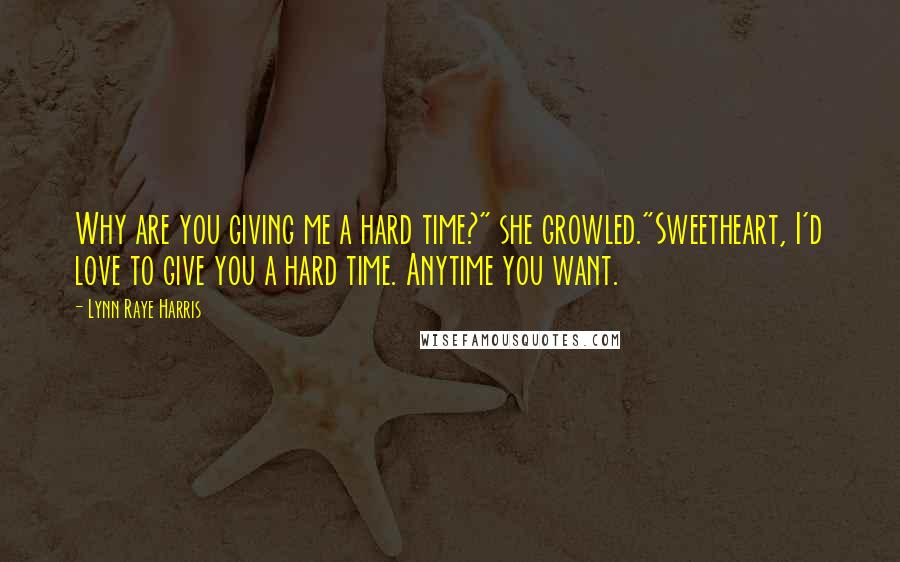 Lynn Raye Harris Quotes: Why are you giving me a hard time?" she growled."Sweetheart, I'd love to give you a hard time. Anytime you want.