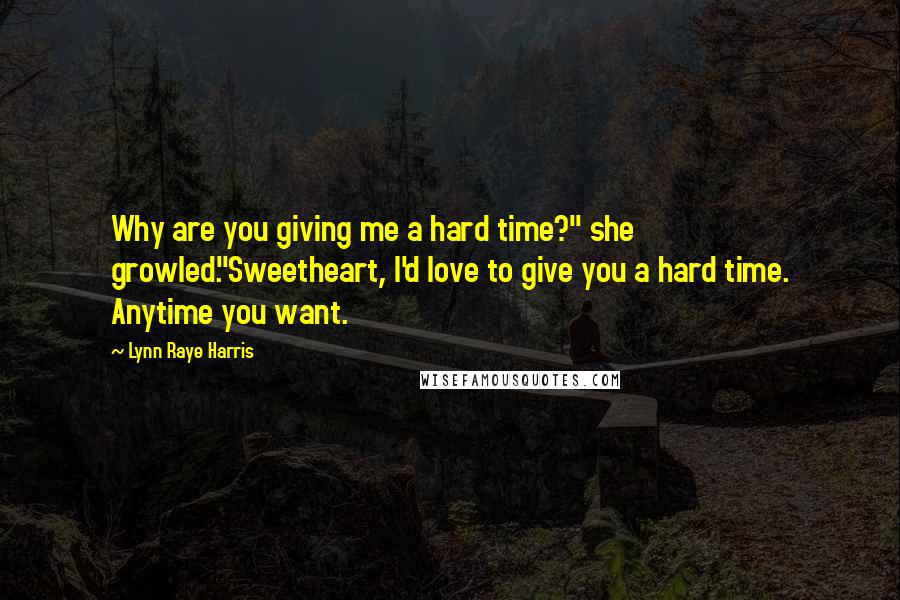 Lynn Raye Harris Quotes: Why are you giving me a hard time?" she growled."Sweetheart, I'd love to give you a hard time. Anytime you want.