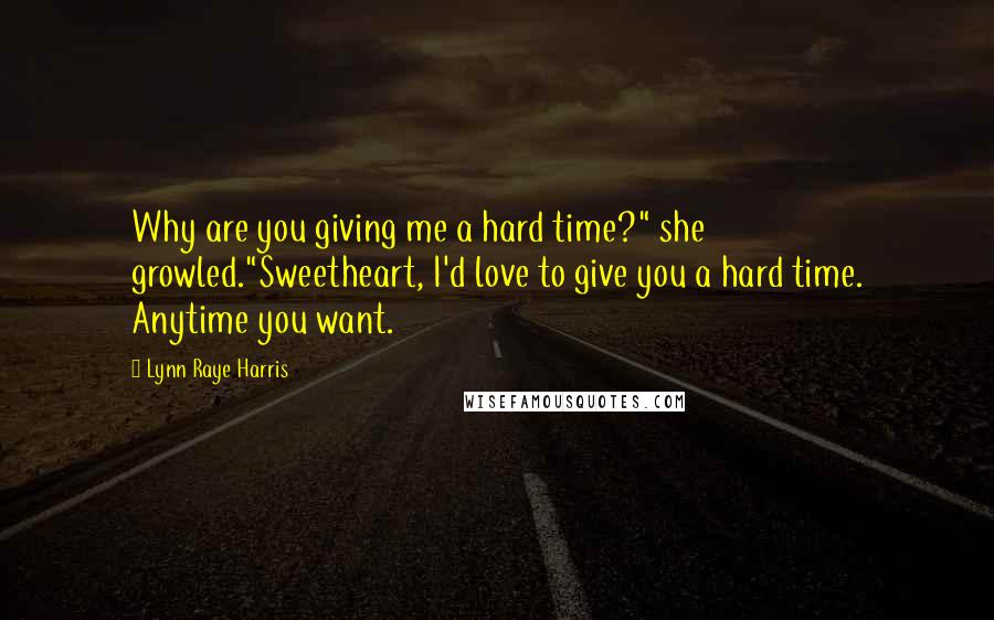 Lynn Raye Harris Quotes: Why are you giving me a hard time?" she growled."Sweetheart, I'd love to give you a hard time. Anytime you want.