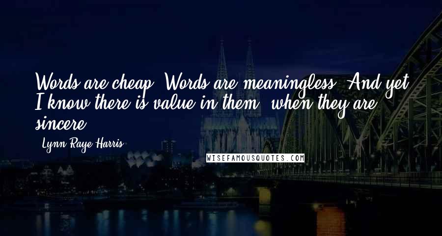 Lynn Raye Harris Quotes: Words are cheap. Words are meaningless. And yet I know there is value in them, when they are sincere.