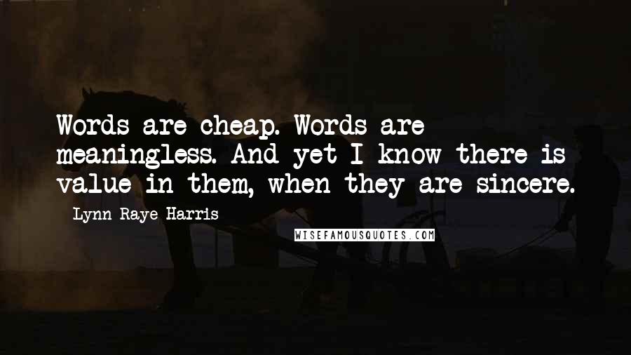 Lynn Raye Harris Quotes: Words are cheap. Words are meaningless. And yet I know there is value in them, when they are sincere.