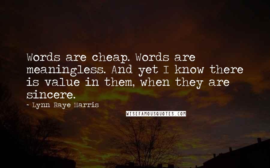 Lynn Raye Harris Quotes: Words are cheap. Words are meaningless. And yet I know there is value in them, when they are sincere.