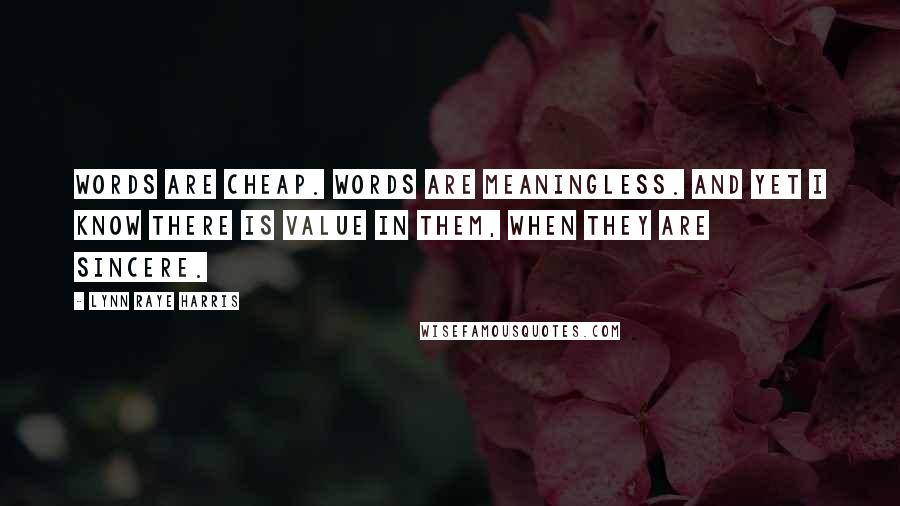 Lynn Raye Harris Quotes: Words are cheap. Words are meaningless. And yet I know there is value in them, when they are sincere.