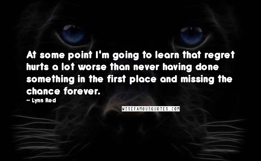 Lynn Red Quotes: At some point I'm going to learn that regret hurts a lot worse than never having done something in the first place and missing the chance forever.