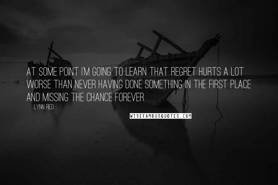 Lynn Red Quotes: At some point I'm going to learn that regret hurts a lot worse than never having done something in the first place and missing the chance forever.
