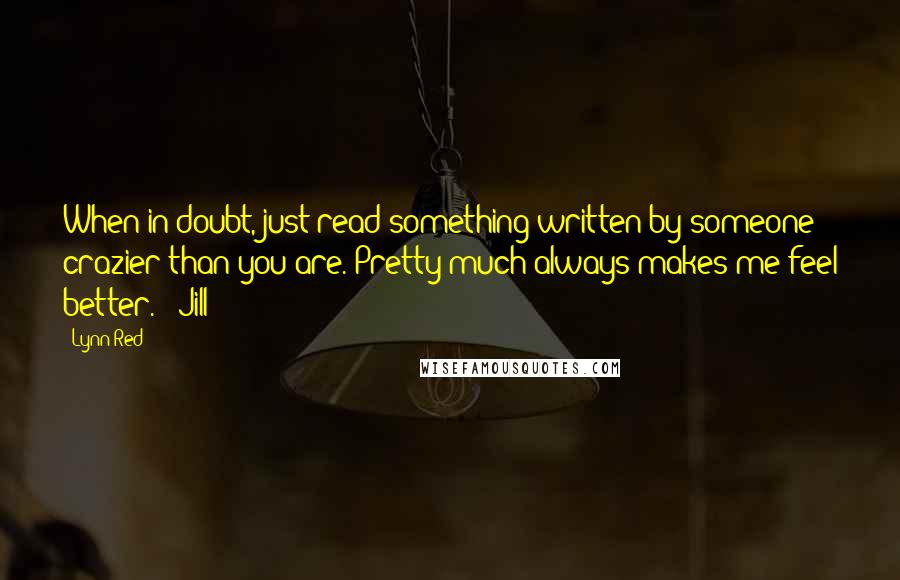 Lynn Red Quotes: When in doubt, just read something written by someone crazier than you are. Pretty much always makes me feel better." -Jill