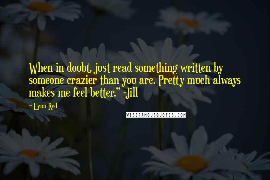 Lynn Red Quotes: When in doubt, just read something written by someone crazier than you are. Pretty much always makes me feel better." -Jill