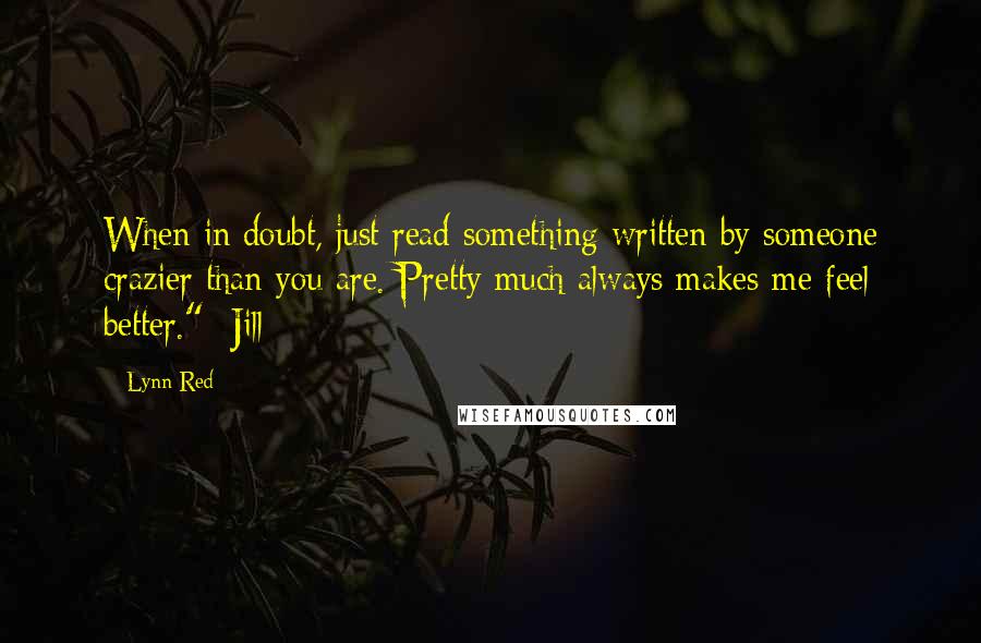 Lynn Red Quotes: When in doubt, just read something written by someone crazier than you are. Pretty much always makes me feel better." -Jill