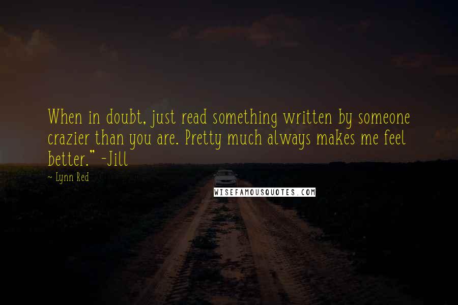 Lynn Red Quotes: When in doubt, just read something written by someone crazier than you are. Pretty much always makes me feel better." -Jill