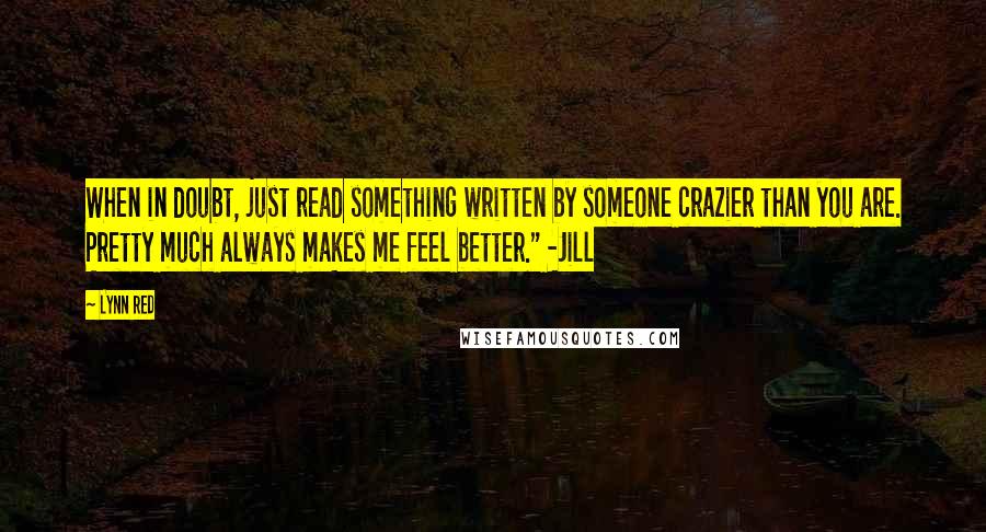Lynn Red Quotes: When in doubt, just read something written by someone crazier than you are. Pretty much always makes me feel better." -Jill