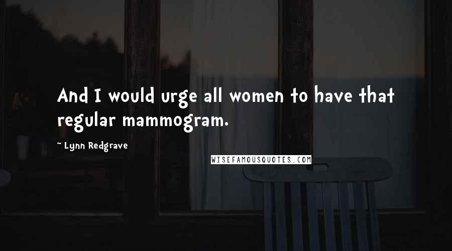 Lynn Redgrave Quotes: And I would urge all women to have that regular mammogram.