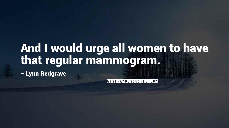 Lynn Redgrave Quotes: And I would urge all women to have that regular mammogram.