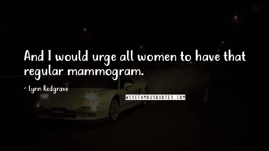 Lynn Redgrave Quotes: And I would urge all women to have that regular mammogram.