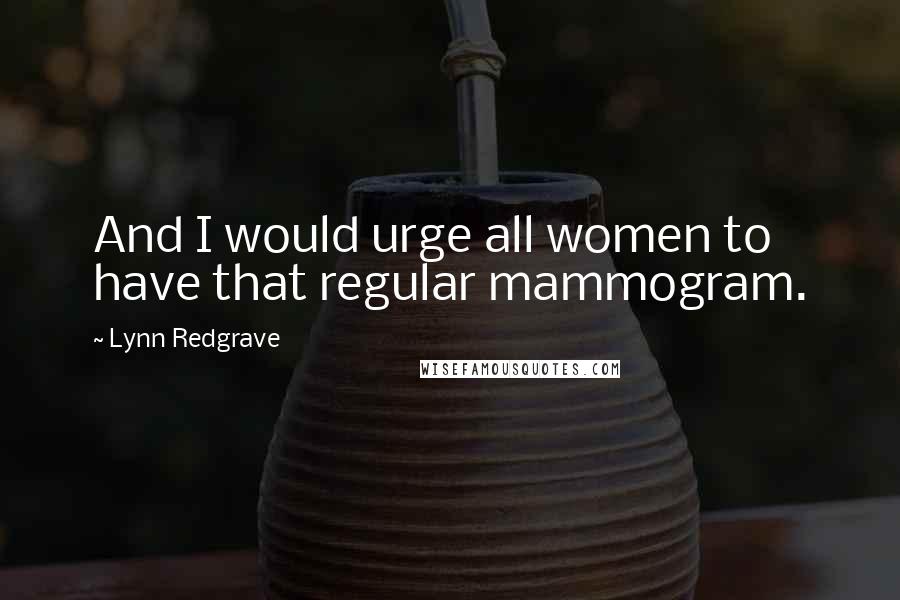 Lynn Redgrave Quotes: And I would urge all women to have that regular mammogram.