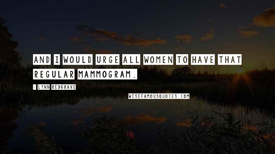 Lynn Redgrave Quotes: And I would urge all women to have that regular mammogram.