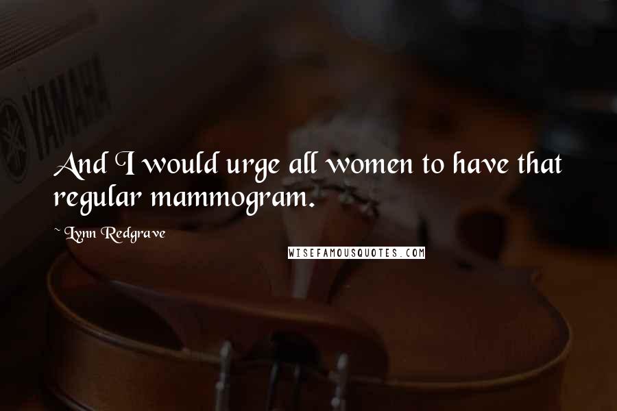 Lynn Redgrave Quotes: And I would urge all women to have that regular mammogram.