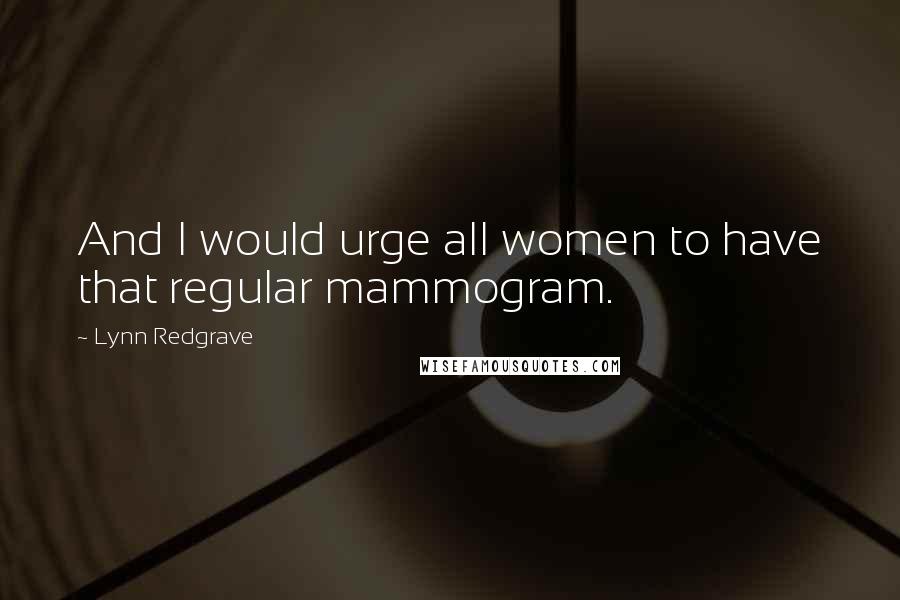 Lynn Redgrave Quotes: And I would urge all women to have that regular mammogram.