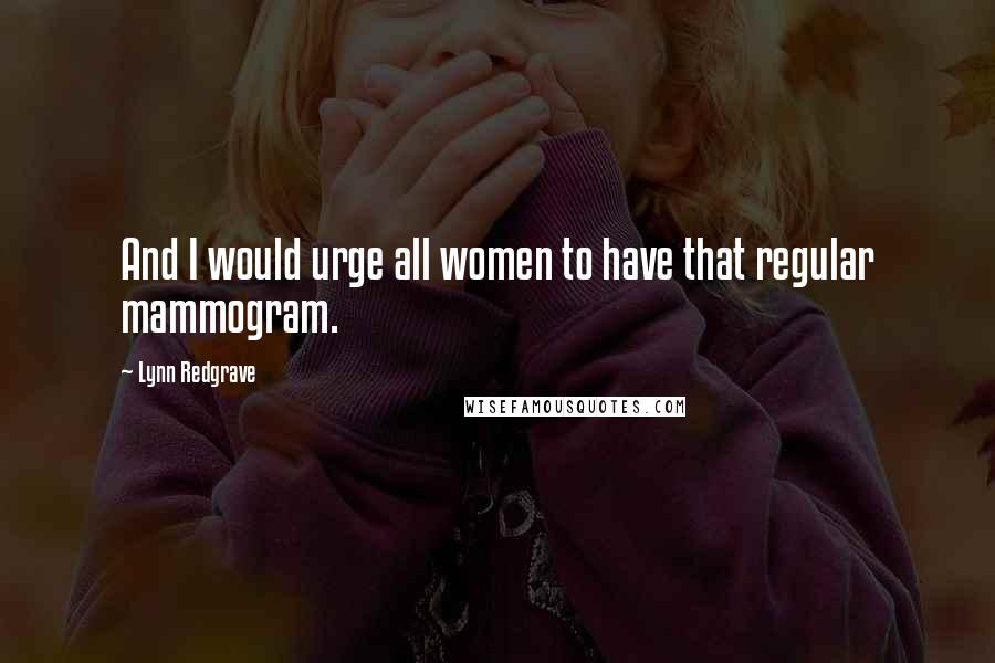 Lynn Redgrave Quotes: And I would urge all women to have that regular mammogram.