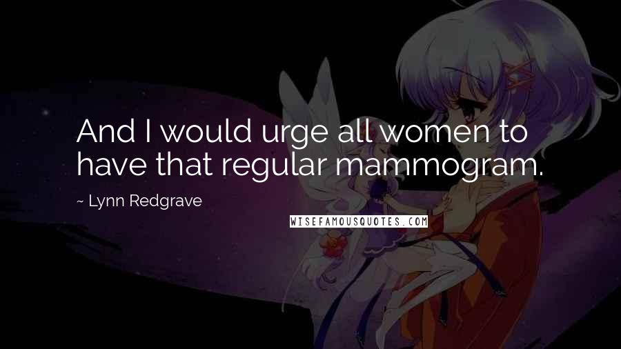 Lynn Redgrave Quotes: And I would urge all women to have that regular mammogram.