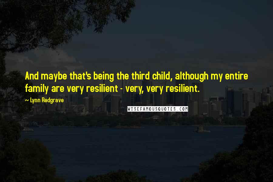 Lynn Redgrave Quotes: And maybe that's being the third child, although my entire family are very resilient - very, very resilient.