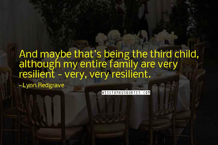 Lynn Redgrave Quotes: And maybe that's being the third child, although my entire family are very resilient - very, very resilient.