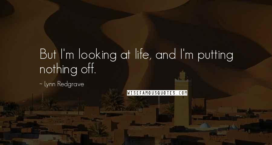 Lynn Redgrave Quotes: But I'm looking at life, and I'm putting nothing off.