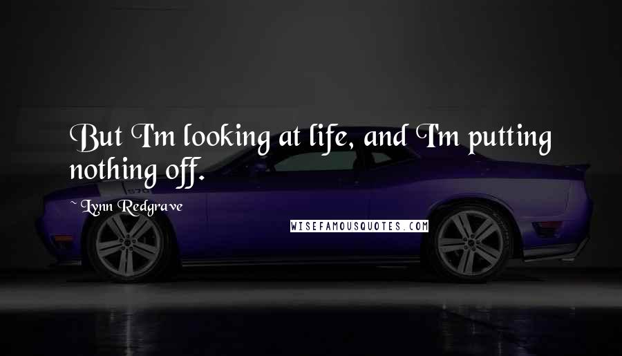 Lynn Redgrave Quotes: But I'm looking at life, and I'm putting nothing off.