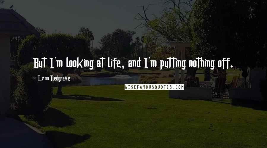 Lynn Redgrave Quotes: But I'm looking at life, and I'm putting nothing off.