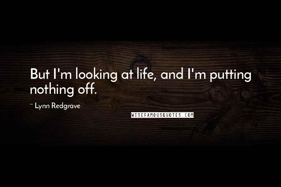 Lynn Redgrave Quotes: But I'm looking at life, and I'm putting nothing off.