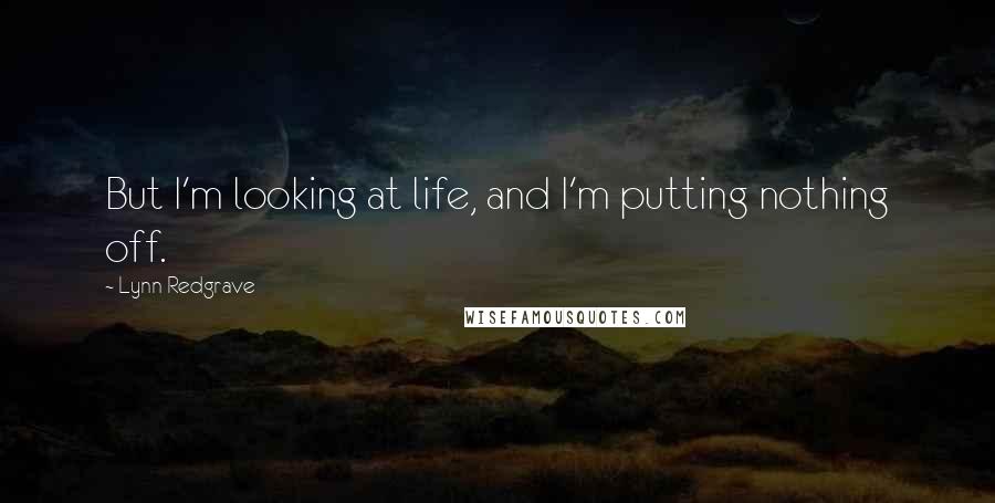 Lynn Redgrave Quotes: But I'm looking at life, and I'm putting nothing off.