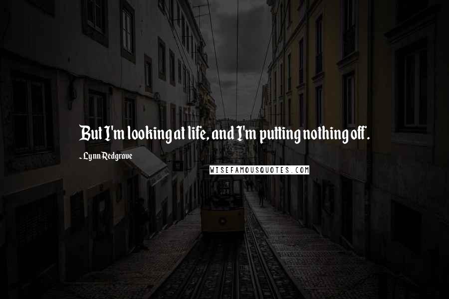 Lynn Redgrave Quotes: But I'm looking at life, and I'm putting nothing off.