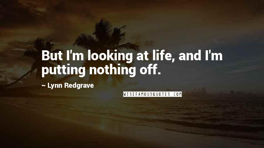 Lynn Redgrave Quotes: But I'm looking at life, and I'm putting nothing off.