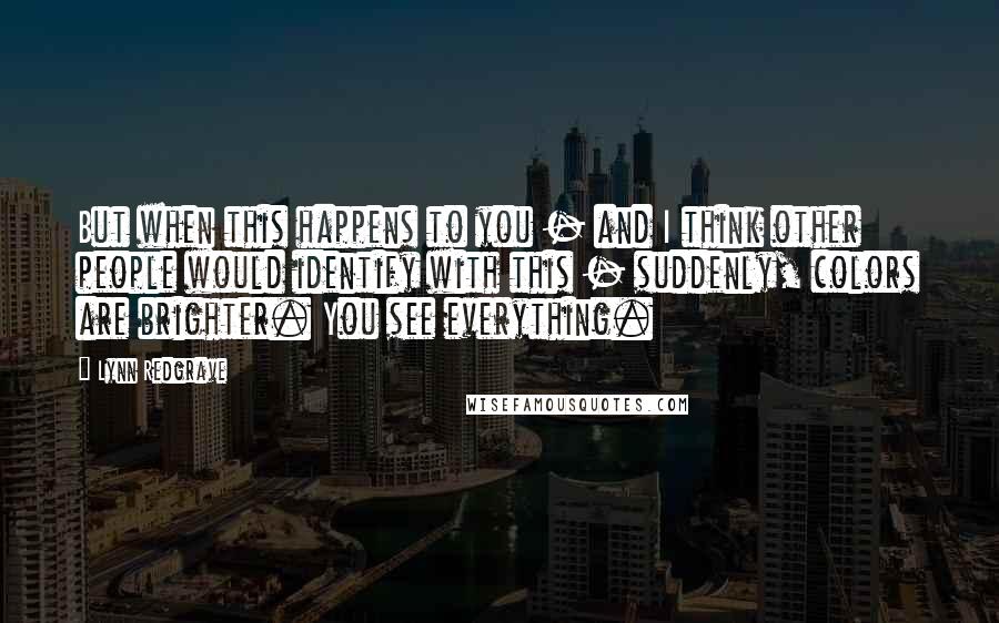 Lynn Redgrave Quotes: But when this happens to you - and I think other people would identify with this - suddenly, colors are brighter. You see everything.