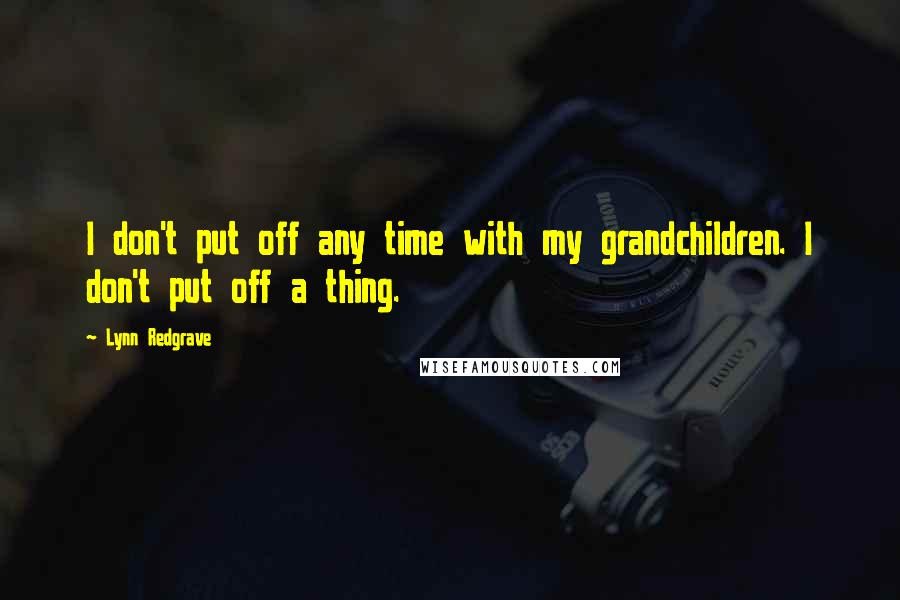 Lynn Redgrave Quotes: I don't put off any time with my grandchildren. I don't put off a thing.