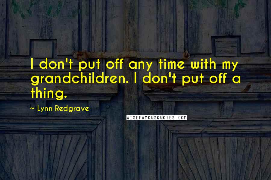 Lynn Redgrave Quotes: I don't put off any time with my grandchildren. I don't put off a thing.